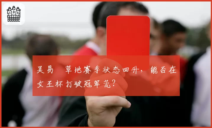 吴易昺草地赛季状态回升，能否在女王杯打破冠军荒？