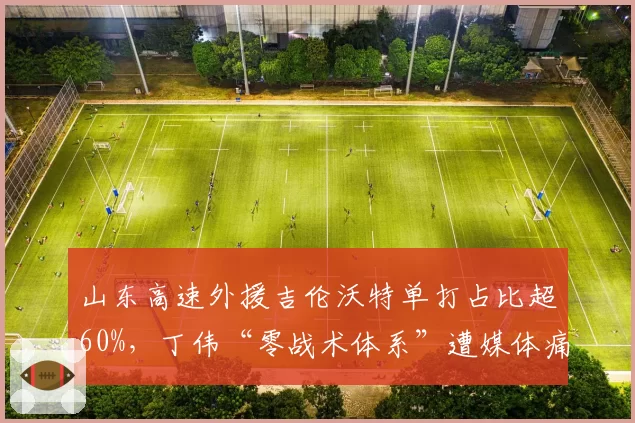 山东高速外援吉伦沃特单打占比超60%，丁伟“零战术体系”遭媒体痛批