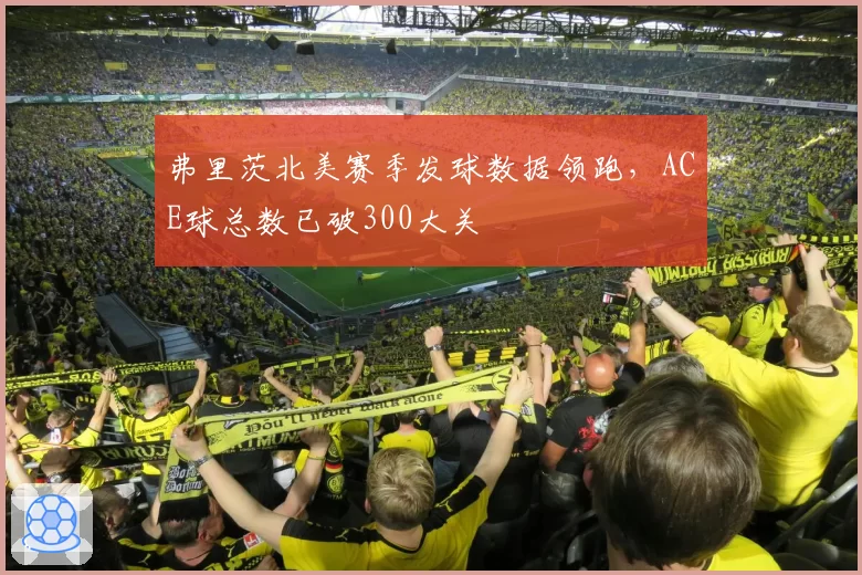 弗里茨北美赛季发球数据领跑,ACE球总数已破300大关