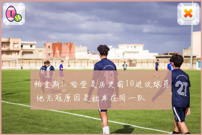 帕金斯:哈登是历史前10进攻球员 他无冠原因是杜库在同一队