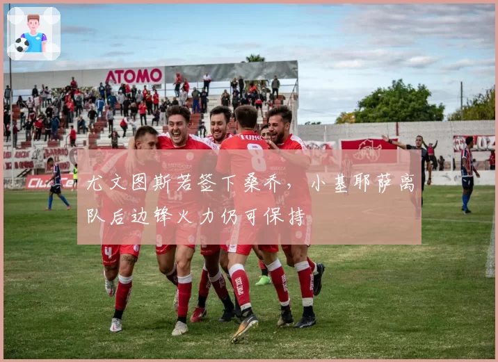 尤文图斯若签下桑乔，小基耶萨离队后边锋火力仍可保持