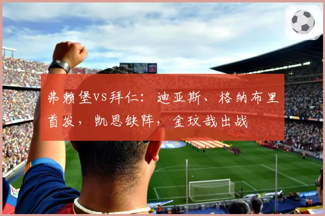 弗赖堡vs拜仁:迪亚斯、格纳布里首发,凯恩缺阵,金玟哉出战