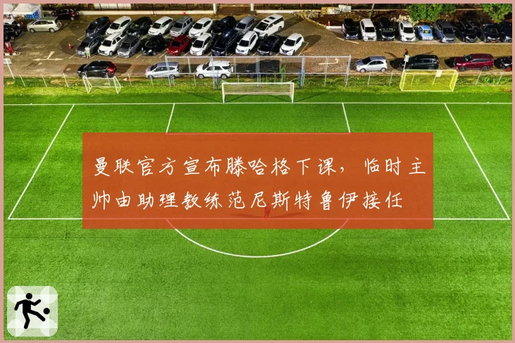 曼联官方宣布滕哈格下课，临时主帅由助理教练范尼斯特鲁伊接任