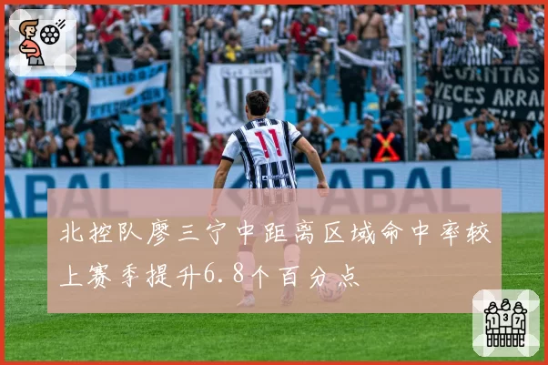 北控队廖三宁中距离区域命中率较上赛季提升6.8个百分点