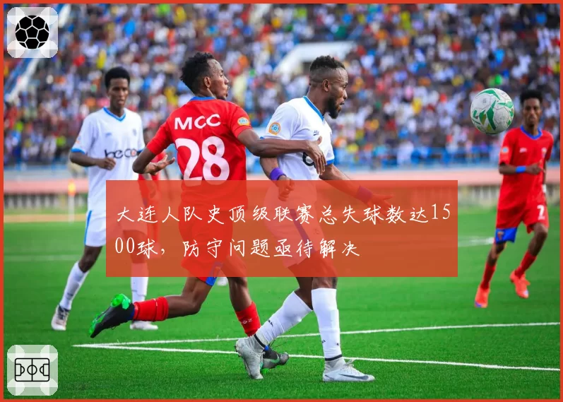 大连人队史顶级联赛总失球数达1500球,防守问题亟待解决