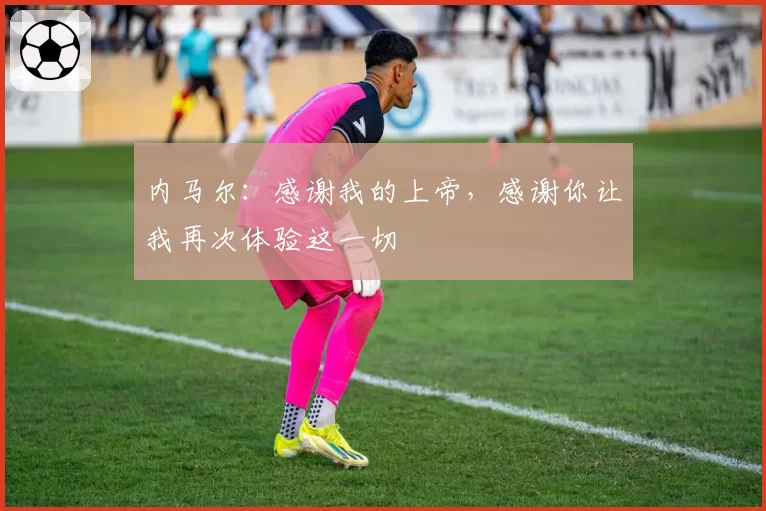 内马尔：感谢我的上帝，感谢你让我再次体验这一切