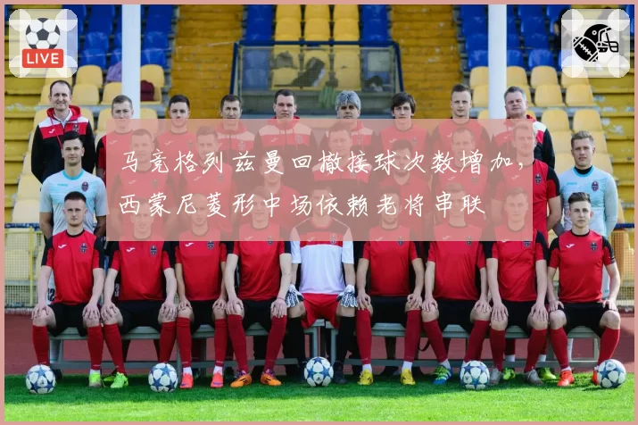 马竞格列兹曼回撤接球次数增加，西蒙尼菱形中场依赖老将串联