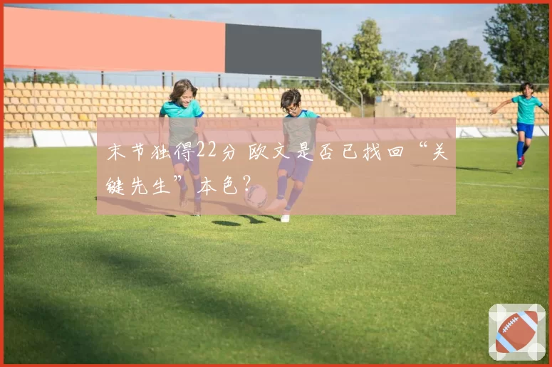 末节独得22分 欧文是否已找回“关键先生”本色？