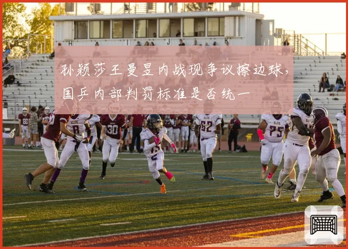 孙颖莎王曼昱内战现争议擦边球，国乒内部判罚标准是否统一