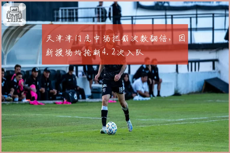 天津津门虎中场拦截次数翻倍,因新援场均抢断4.2次入队