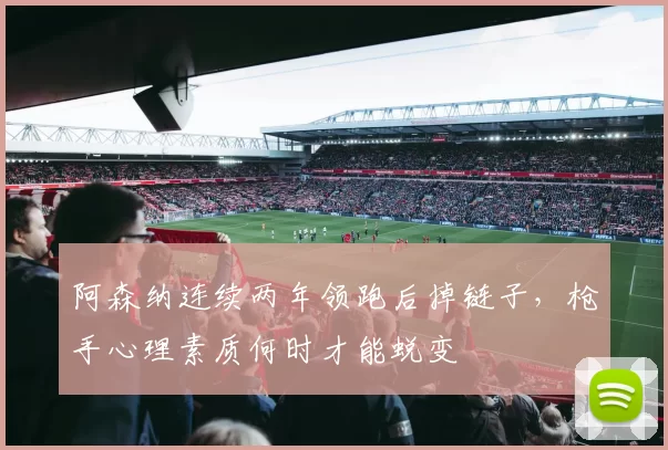 阿森纳连续两年领跑后掉链子，枪手心理素质何时才能蜕变