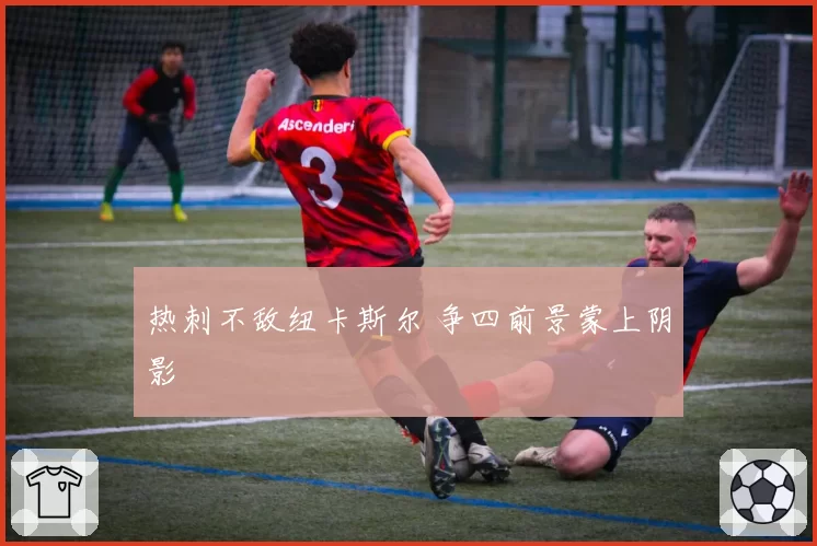 热刺不敌纽卡斯尔 争四前景蒙上阴影