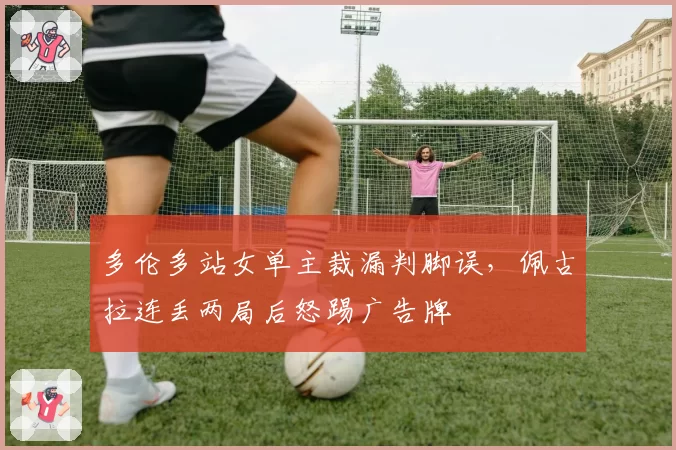 多伦多站女单主裁漏判脚误,佩古拉连丢两局后怒踢广告牌