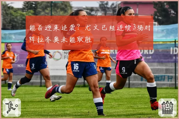 能否迎来逆袭？尤文已经连续3场对阵拉齐奥未能取胜