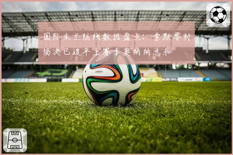 国际米兰防线数据盘点：索默零封场次已追平上赛季奥纳纳总和
