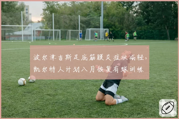 波尔津吉斯足底筋膜炎症状减轻，凯尔特人计划八月恢复有球训练