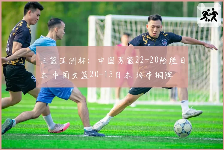 三篮亚洲杯:中国男篮22-20险胜日本 中国女篮20-15日本 均夺铜牌