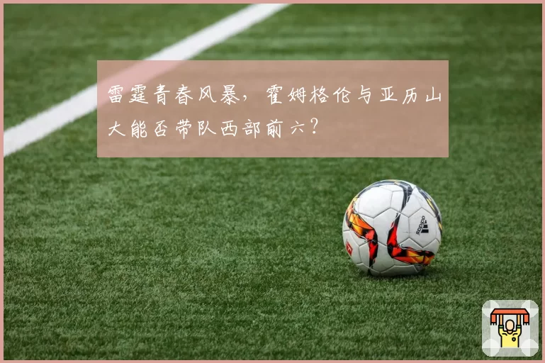 雷霆青春风暴，霍姆格伦与亚历山大能否带队西部前六？