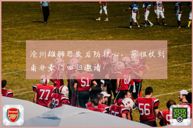 沧州雄狮恐失后防核心,苏祖收到南非豪门回归邀请