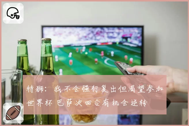 特狮:我不会强行复出但渴望参加世界杯 巴萨次回合有机会逆转