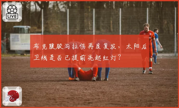 布克腹股沟拉伤再度复发,太阳后卫线是否已提前亮起红灯?