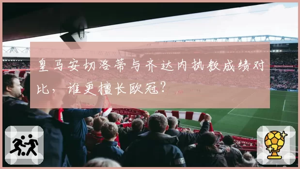 皇马安切洛蒂与齐达内执教成绩对比，谁更擅长欧冠？