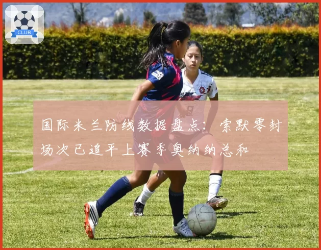 国际米兰防线数据盘点：索默零封场次已追平上赛季奥纳纳总和