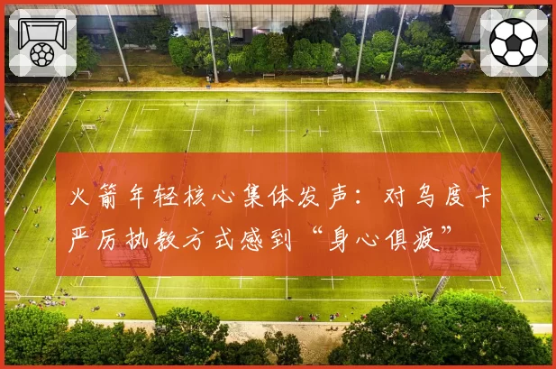 火箭年轻核心集体发声：对乌度卡严厉执教方式感到“身心俱疲”