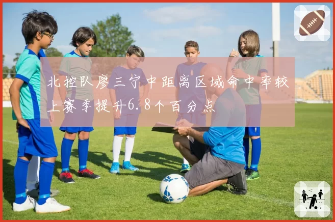 北控队廖三宁中距离区域命中率较上赛季提升6.8个百分点