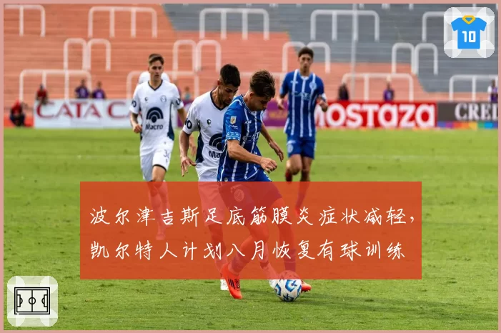波尔津吉斯足底筋膜炎症状减轻，凯尔特人计划八月恢复有球训练