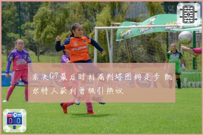 东决G7最后时刻漏判塔图姆走步 凯尔特人获利晋级引热议