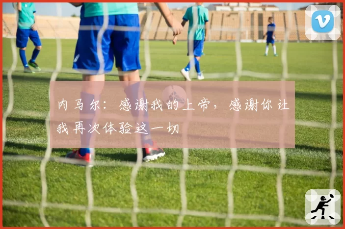 内马尔：感谢我的上帝，感谢你让我再次体验这一切