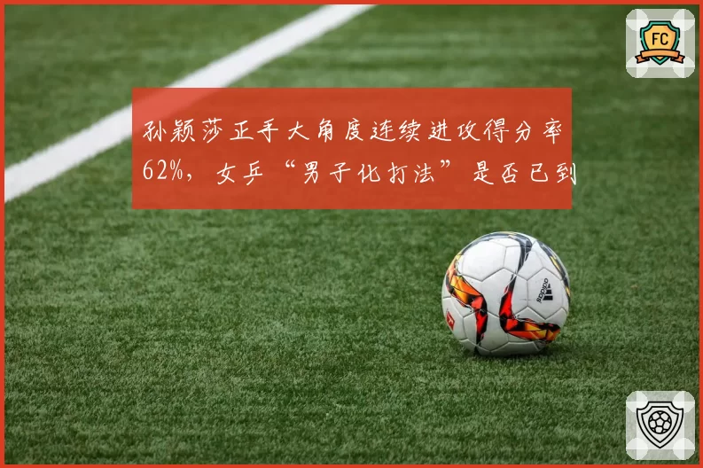孙颖莎正手大角度连续进攻得分率62%,女乒“男子化打法”是否已到极限?