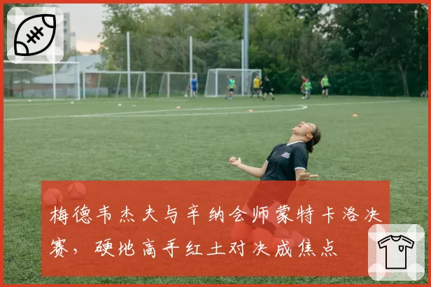 梅德韦杰夫与辛纳会师蒙特卡洛决赛,硬地高手红土对决成焦点