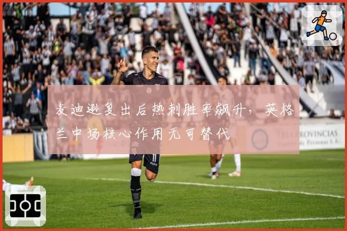 麦迪逊复出后热刺胜率飙升,英格兰中场核心作用无可替代