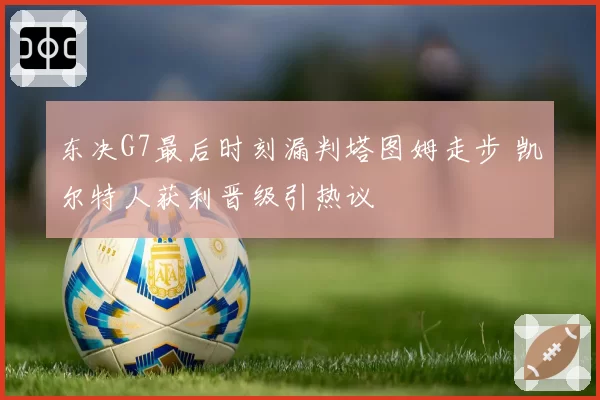 东决G7最后时刻漏判塔图姆走步 凯尔特人获利晋级引热议