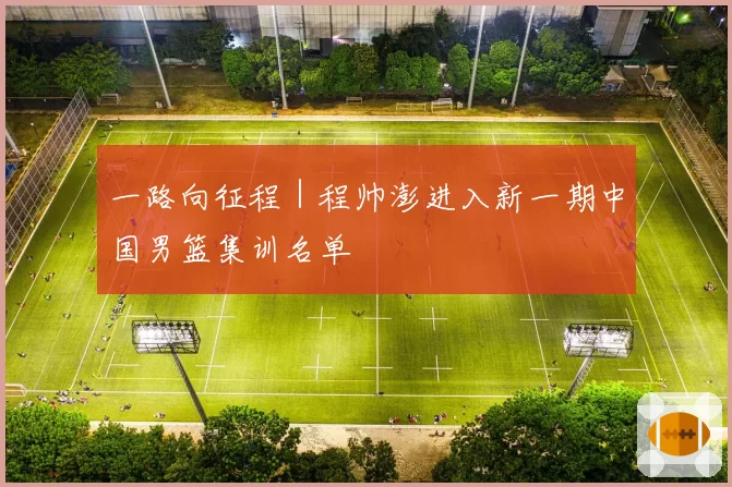 一路向征程|程帅澎进入新一期中国男篮集训名单