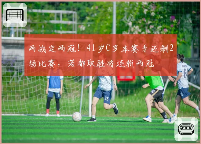 两战定两冠！41岁C罗本赛季还剩2场比赛，若都取胜将连斩两冠