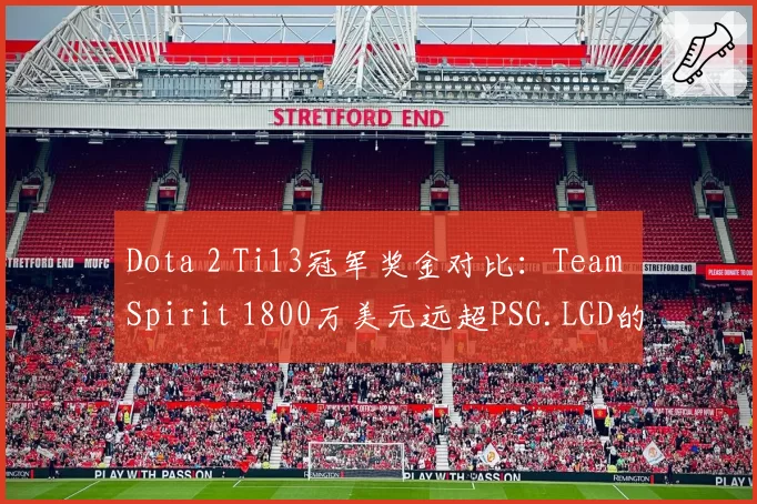 Dota 2 Ti13冠军奖金对比:Team Spirit 1800万美元远超PSG.LGD的520万