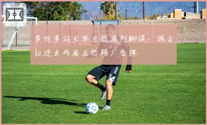 多伦多站女单主裁漏判脚误,佩古拉连丢两局后怒踢广告牌