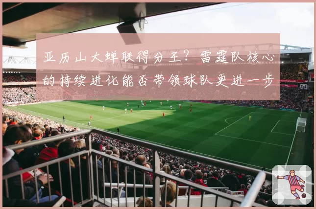 亚历山大蝉联得分王?雷霆队核心的持续进化能否带领球队更进一步?