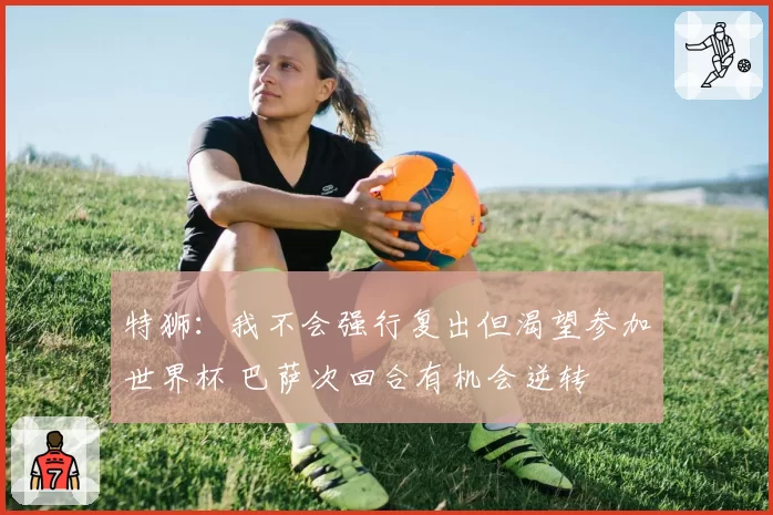 特狮:我不会强行复出但渴望参加世界杯 巴萨次回合有机会逆转
