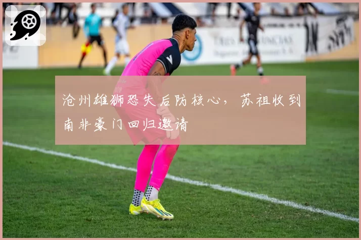 沧州雄狮恐失后防核心，苏祖收到南非豪门回归邀请