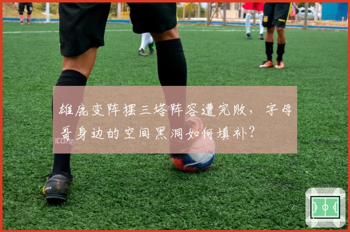 雄鹿变阵摆三塔阵容遭完败，字母哥身边的空间黑洞如何填补？