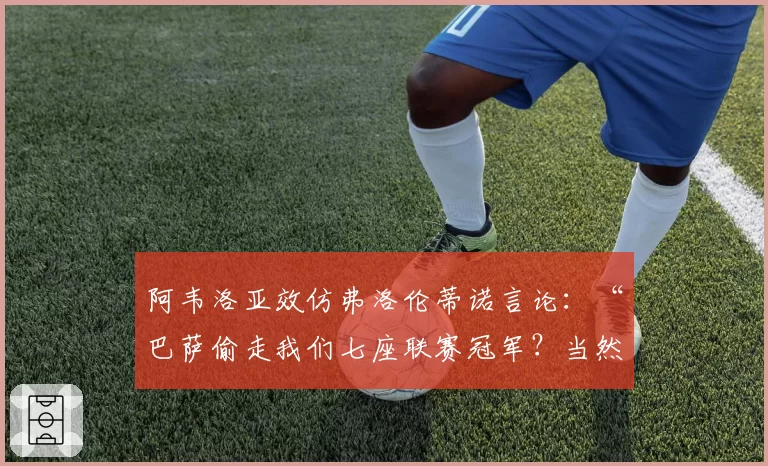 阿韦洛亚效仿弗洛伦蒂诺言论：“巴萨偷走我们七座联赛冠军？当然”