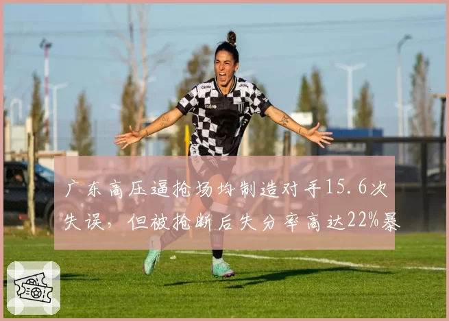 广东高压逼抢场均制造对手15.6次失误，但被抢断后失分率高达22%暴露隐患