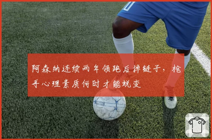 阿森纳连续两年领跑后掉链子，枪手心理素质何时才能蜕变