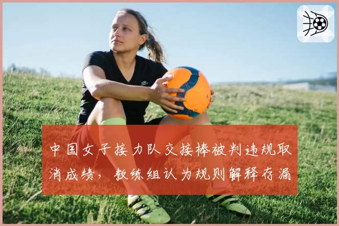 中国女子接力队交接棒被判违规取消成绩，教练组认为规则解释存漏洞