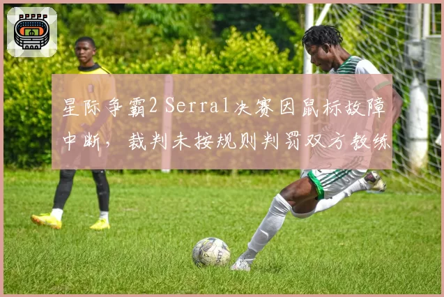 星际争霸2 Serral决赛因鼠标故障中断，裁判未按规则判罚双方教练激烈争吵
