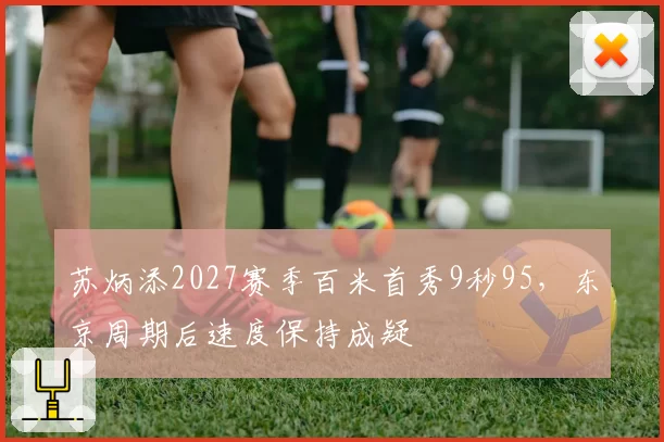 苏炳添2027赛季百米首秀9秒95，东京周期后速度保持成疑